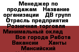 Менеджер по продажам › Название организации ­ ДВ групп › Отрасль предприятия ­ Розничная торговля › Минимальный оклад ­ 50 000 - Все города Работа » Вакансии   . Ханты-Мансийский,Нефтеюганск г.